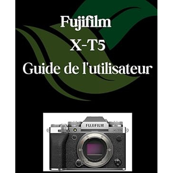 Fujifilm X-T5 Guide de l'utilisateur: Un manuel complet et détaillé pour les photographes et les créatifs pour les débutants et les seniors, des ... paramètres avancés expliqu (French Edition)